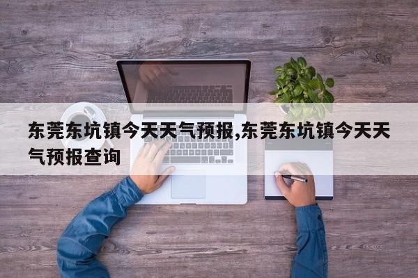 东莞东坑镇今天天气预报,东莞东坑镇今天天气预报查询 第1张