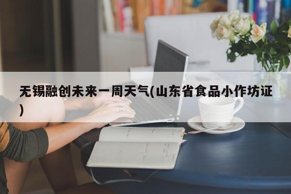 无锡融创未来一周天气(山东省食品小作坊证) 第1张