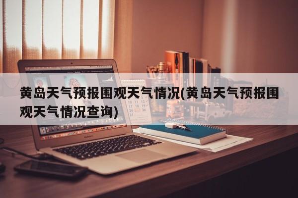 黄岛天气预报围观天气情况(黄岛天气预报围观天气情况查询) 第1张
