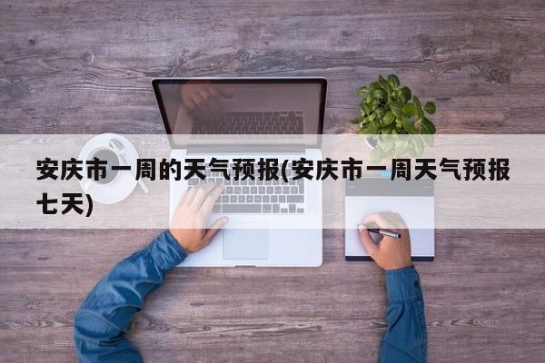安庆市一周的天气预报(安庆市一周天气预报七天) 第1张
