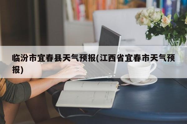 临汾市宜春县天气预报(江西省宜春市天气预报) 第1张