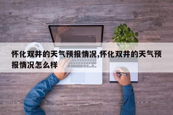 怀化双井的天气预报情况,怀化双井的天气预报情况怎么样 第1张