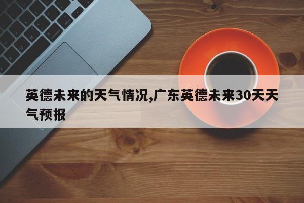 英德未来的天气情况,广东英德未来30天天气预报 第1张