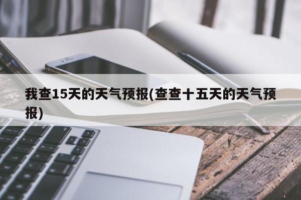 我查15天的天气预报(查查十五天的天气预报) 第1张