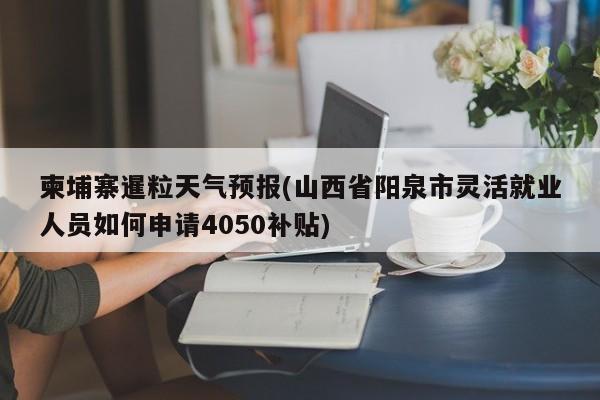 柬埔寨暹粒天气预报(山西省阳泉市灵活就业人员如何申请4050补贴) 第1张