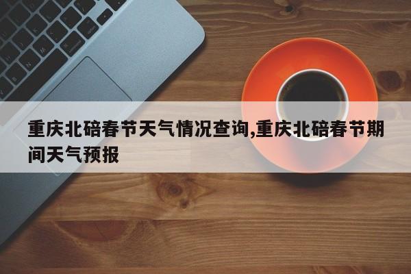 重庆北碚春节天气情况查询,重庆北碚春节期间天气预报 第1张