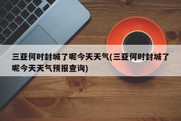 三亚何时封城了呢今天天气(三亚何时封城了呢今天天气预报查询) 第1张