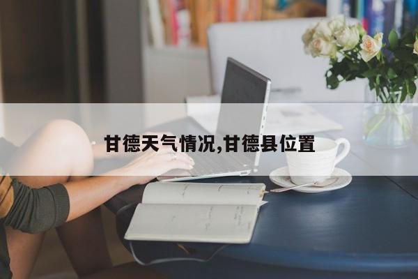甘德天气情况,甘德县位置 第1张