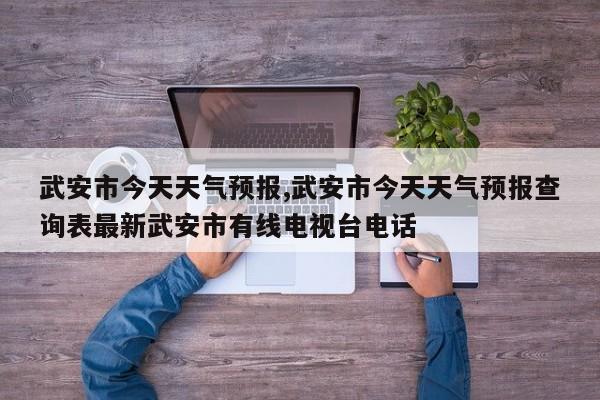 武安市今天天气预报,武安市今天天气预报查询表最新武安市有线电视台电话 第1张