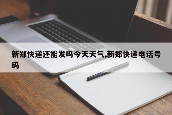 新郑快递还能发吗今天天气,新郑快递电话号码 第1张
