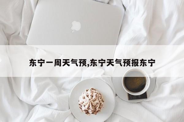 东宁一周天气预,东宁天气预报东宁 第1张