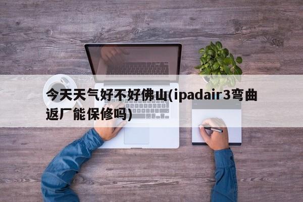 今天天气好不好佛山(ipadair3弯曲返厂能保修吗) 第1张