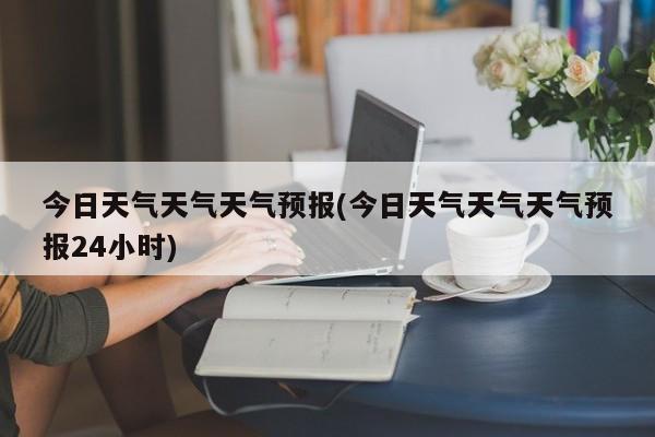 今日天气天气天气预报(今日天气天气天气预报24小时) 第1张