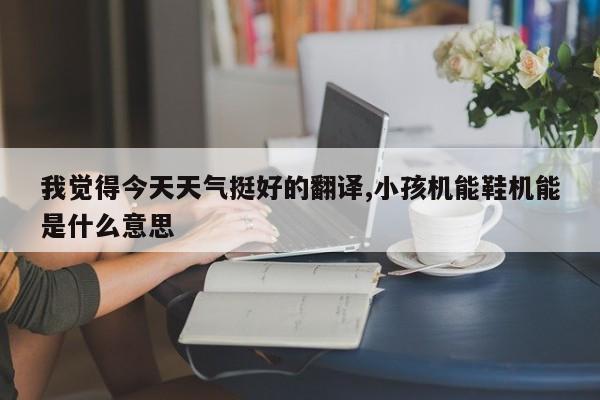 我觉得今天天气挺好的翻译,小孩机能鞋机能是什么意思 第1张