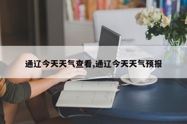 通辽今天天气查看,通辽今天天气预报 第1张