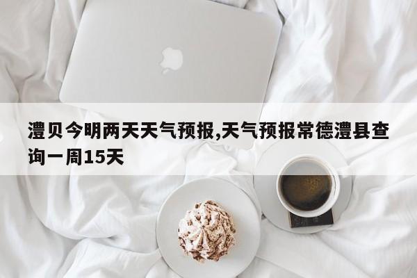 澧贝今明两天天气预报,天气预报常德澧县查询一周15天 第1张