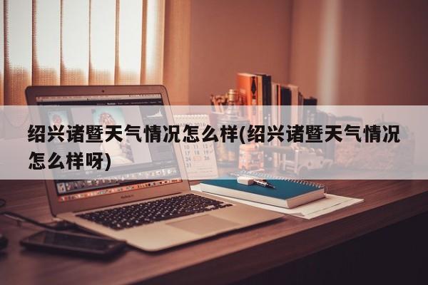绍兴诸暨天气情况怎么样(绍兴诸暨天气情况怎么样呀) 第1张