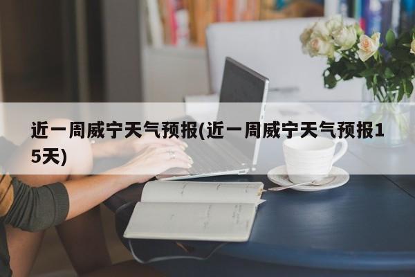 近一周威宁天气预报(近一周威宁天气预报15天) 第1张