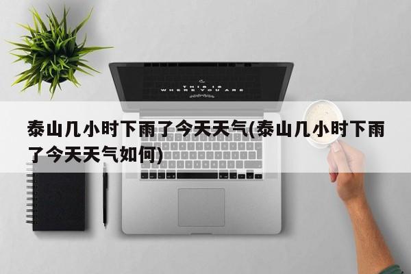 泰山几小时下雨了今天天气(泰山几小时下雨了今天天气如何) 第1张