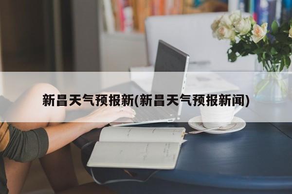 新昌天气预报新(新昌天气预报新闻) 第1张