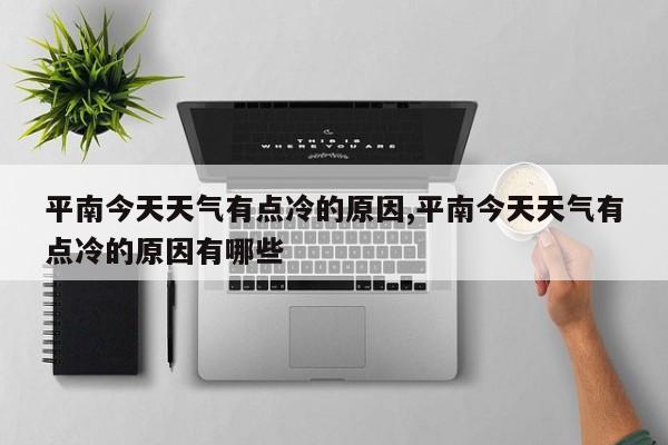 平南今天天气有点冷的原因,平南今天天气有点冷的原因有哪些 第1张