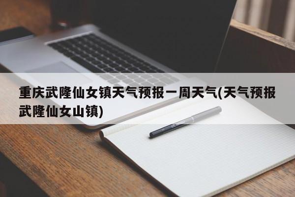 重庆武隆仙女镇天气预报一周天气(天气预报武隆仙女山镇) 第1张