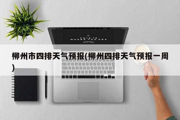 柳州市四排天气预报(柳州四排天气预报一周) 第1张