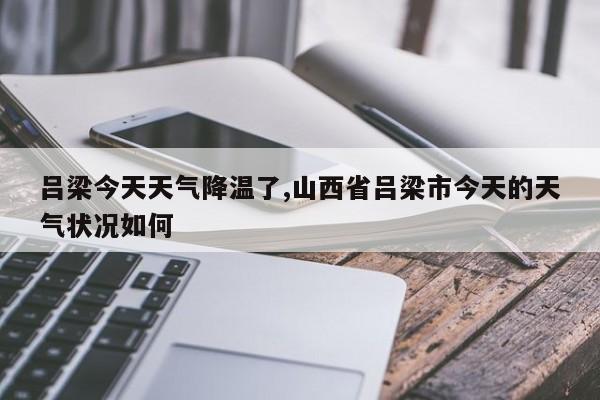 吕梁今天天气降温了,山西省吕梁市今天的天气状况如何 第1张