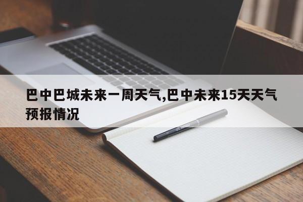 巴中巴城未来一周天气,巴中未来15天天气预报情况 第1张