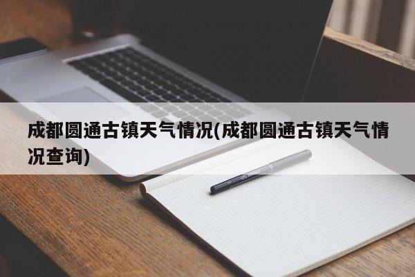 成都圆通古镇天气情况(成都圆通古镇天气情况查询) 第1张