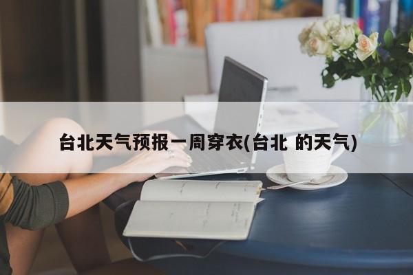 台北天气预报一周穿衣(台北 的天气) 第1张