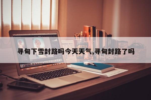 寻甸下雪封路吗今天天气,寻甸封路了吗 第1张