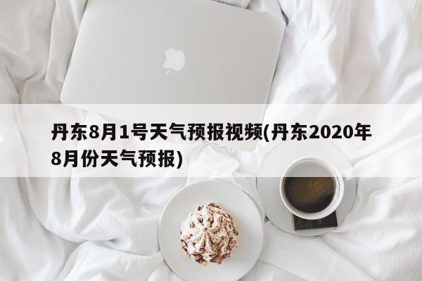 丹东8月1号天气预报视频(丹东2020年8月份天气预报) 第1张