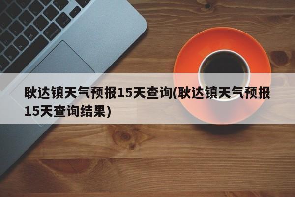 耿达镇天气预报15天查询(耿达镇天气预报15天查询结果) 第1张