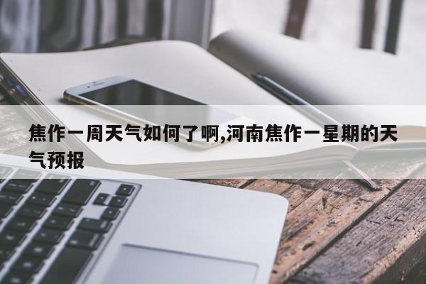 焦作一周天气如何了啊,河南焦作一星期的天气预报 第1张