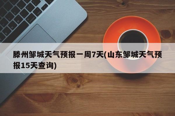 滕州邹城天气预报一周7天(山东邹城天气预报15天查询) 第1张