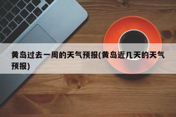 黄岛过去一周的天气预报(黄岛近几天的天气预报) 第1张