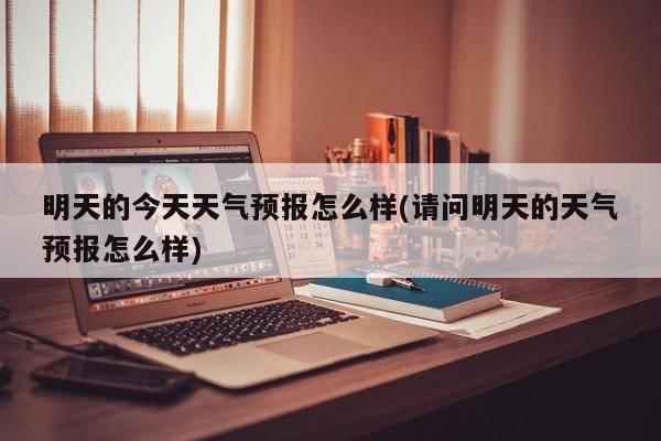 明天的今天天气预报怎么样(请问明天的天气预报怎么样) 第1张