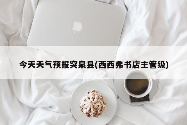 今天天气预报突泉县(西西弗书店主管级) 第1张