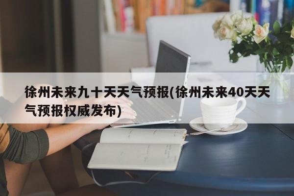 徐州未来九十天天气预报(徐州未来40天天气预报权威发布) 第1张