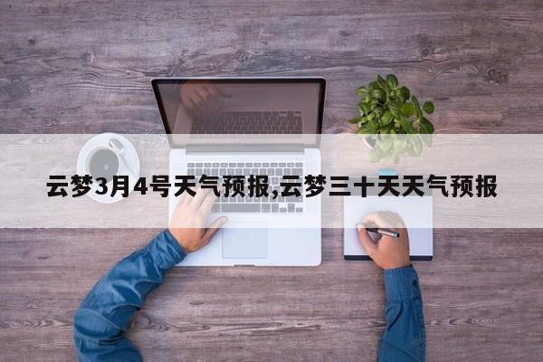 云梦3月4号天气预报,云梦三十天天气预报 第1张