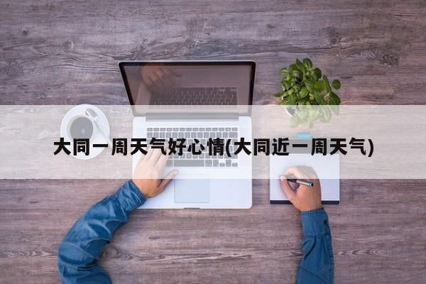 大同一周天气好心情(大同近一周天气) 第1张