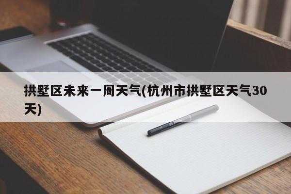 拱墅区未来一周天气(杭州市拱墅区天气30天) 第1张