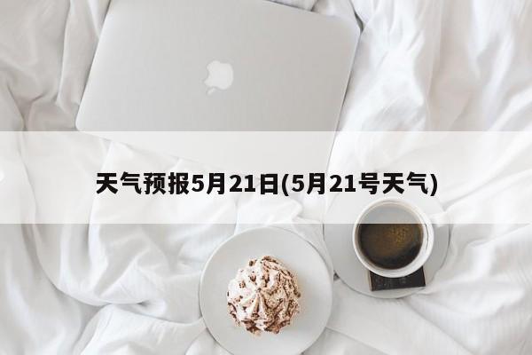 天气预报5月21日(5月21号天气) 第1张