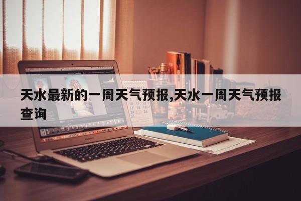 天水最新的一周天气预报,天水一周天气预报查询 第1张