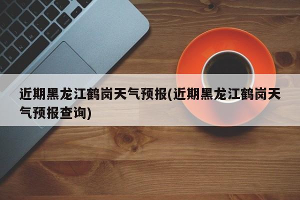 近期黑龙江鹤岗天气预报(近期黑龙江鹤岗天气预报查询) 第1张