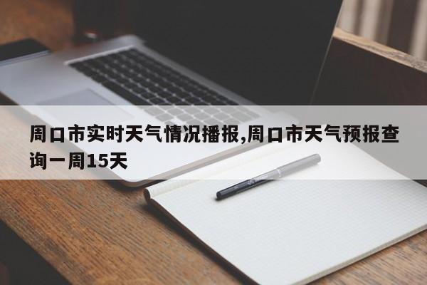 周口市实时天气情况播报,周口市天气预报查询一周15天 第1张