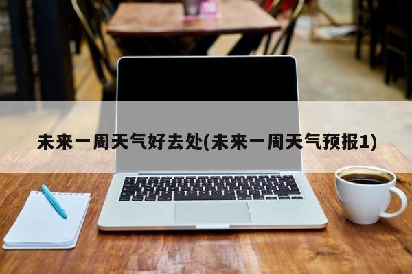 未来一周天气好去处(未来一周天气预报1) 第1张