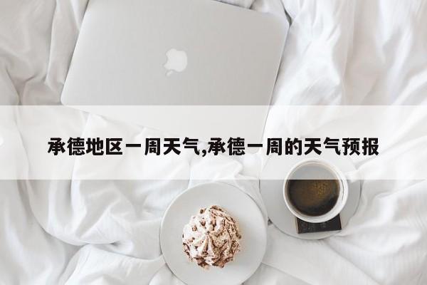 承德地区一周天气,承德一周的天气预报 第1张