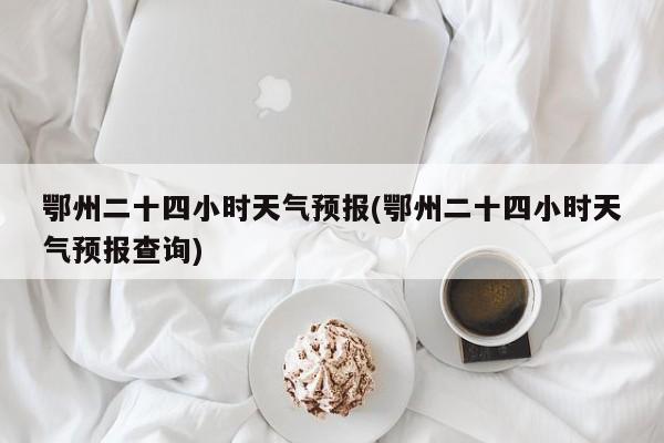 鄂州二十四小时天气预报(鄂州二十四小时天气预报查询) 第1张